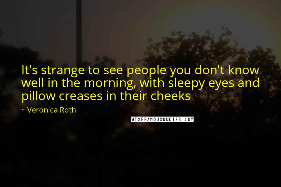 Veronica Roth Quotes: It's strange to see people you don't know well in the morning, with sleepy eyes and pillow creases in their cheeks