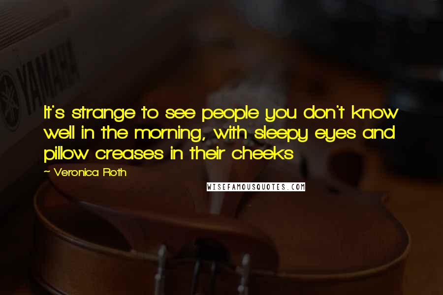 Veronica Roth Quotes: It's strange to see people you don't know well in the morning, with sleepy eyes and pillow creases in their cheeks