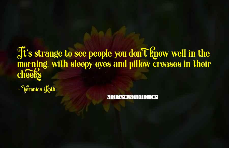 Veronica Roth Quotes: It's strange to see people you don't know well in the morning, with sleepy eyes and pillow creases in their cheeks