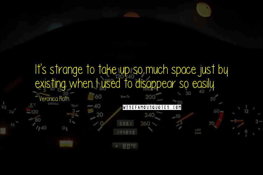 Veronica Roth Quotes: It's strange to take up so much space just by existing when I used to disappear so easily.