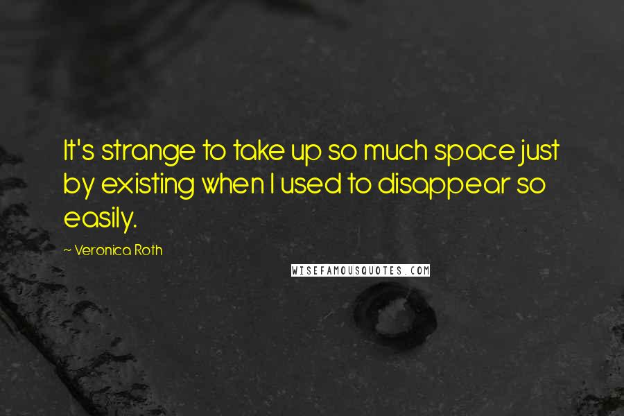 Veronica Roth Quotes: It's strange to take up so much space just by existing when I used to disappear so easily.