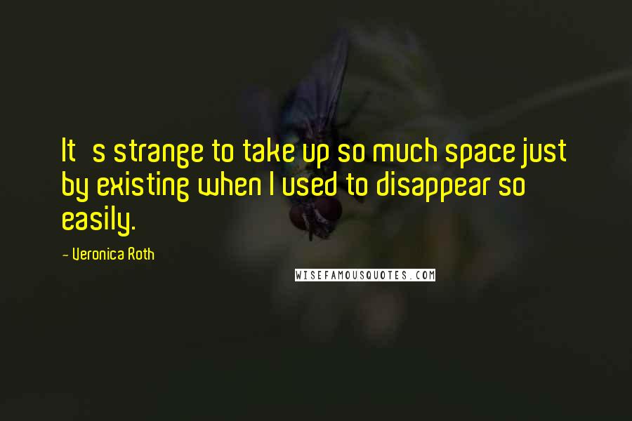 Veronica Roth Quotes: It's strange to take up so much space just by existing when I used to disappear so easily.