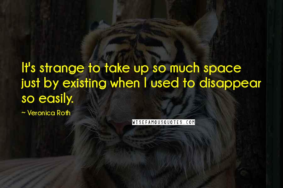 Veronica Roth Quotes: It's strange to take up so much space just by existing when I used to disappear so easily.