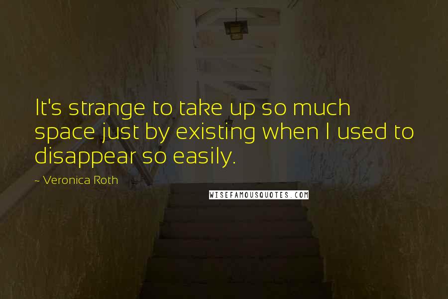 Veronica Roth Quotes: It's strange to take up so much space just by existing when I used to disappear so easily.