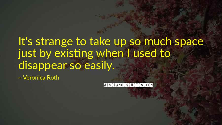 Veronica Roth Quotes: It's strange to take up so much space just by existing when I used to disappear so easily.