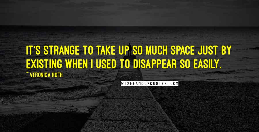 Veronica Roth Quotes: It's strange to take up so much space just by existing when I used to disappear so easily.