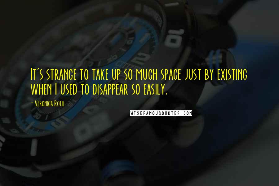 Veronica Roth Quotes: It's strange to take up so much space just by existing when I used to disappear so easily.