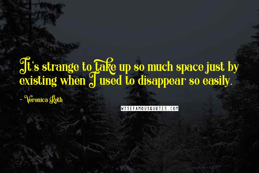 Veronica Roth Quotes: It's strange to take up so much space just by existing when I used to disappear so easily.