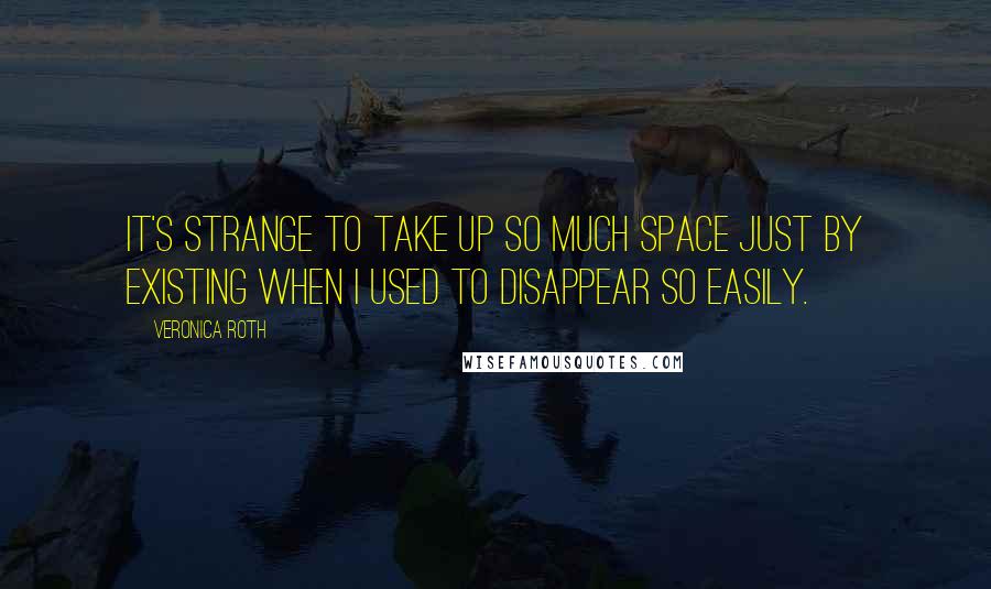 Veronica Roth Quotes: It's strange to take up so much space just by existing when I used to disappear so easily.