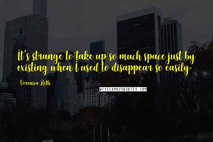 Veronica Roth Quotes: It's strange to take up so much space just by existing when I used to disappear so easily.