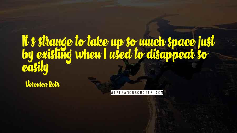 Veronica Roth Quotes: It's strange to take up so much space just by existing when I used to disappear so easily.