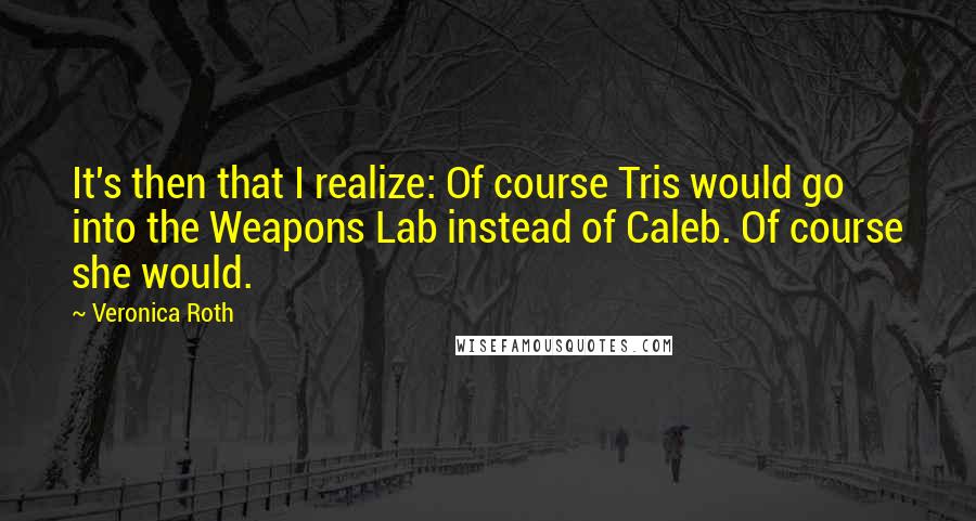 Veronica Roth Quotes: It's then that I realize: Of course Tris would go into the Weapons Lab instead of Caleb. Of course she would.