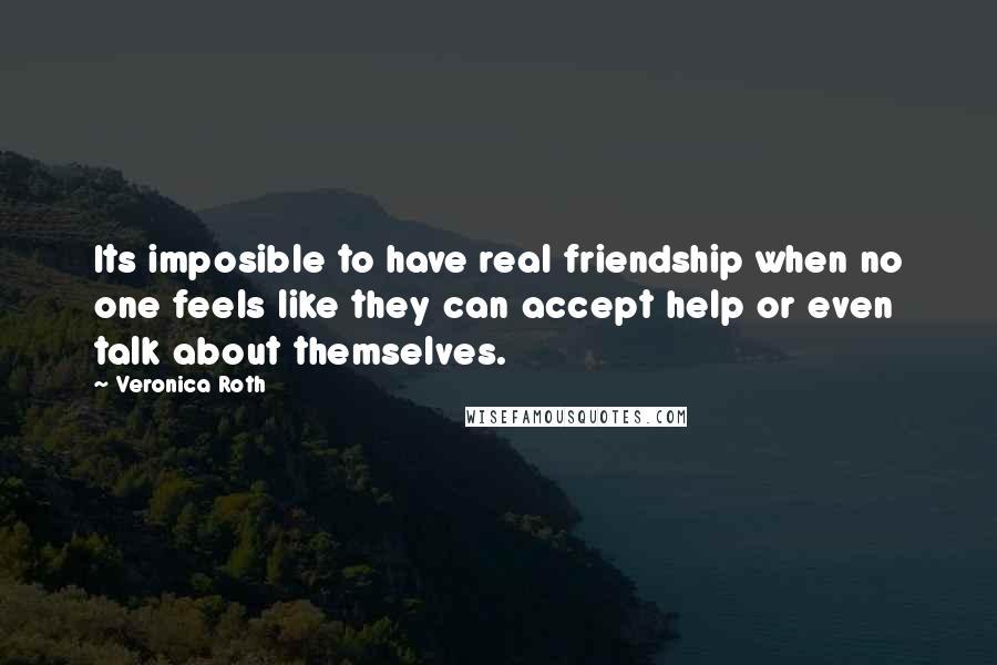 Veronica Roth Quotes: Its imposible to have real friendship when no one feels like they can accept help or even talk about themselves.