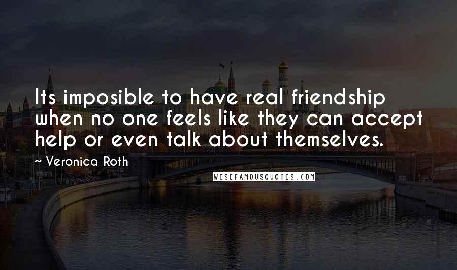 Veronica Roth Quotes: Its imposible to have real friendship when no one feels like they can accept help or even talk about themselves.