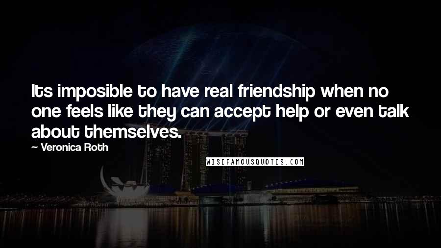 Veronica Roth Quotes: Its imposible to have real friendship when no one feels like they can accept help or even talk about themselves.