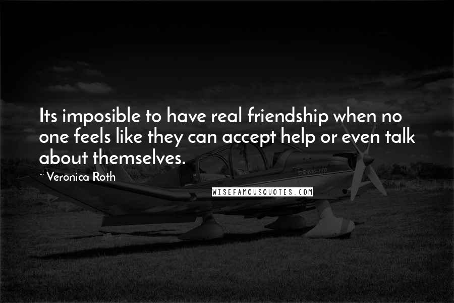 Veronica Roth Quotes: Its imposible to have real friendship when no one feels like they can accept help or even talk about themselves.