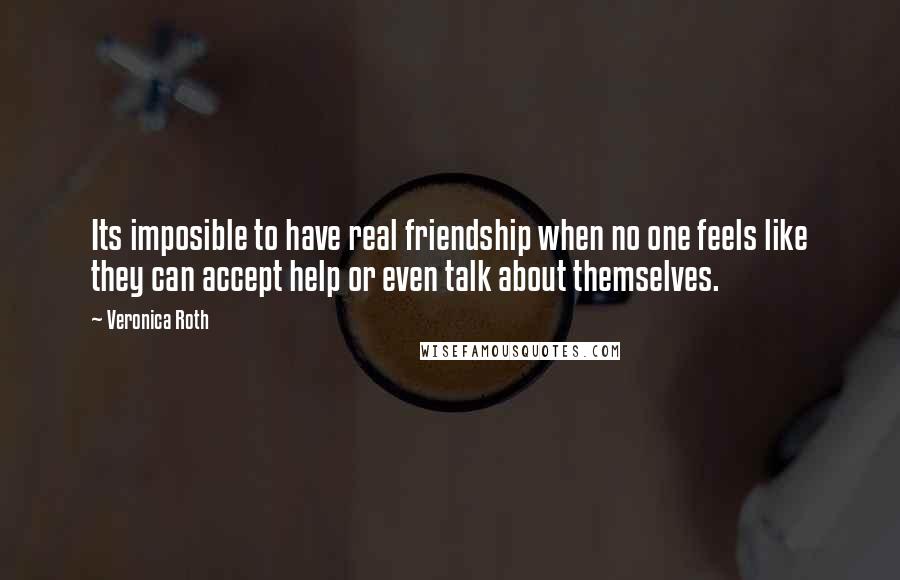 Veronica Roth Quotes: Its imposible to have real friendship when no one feels like they can accept help or even talk about themselves.