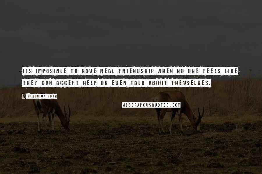 Veronica Roth Quotes: Its imposible to have real friendship when no one feels like they can accept help or even talk about themselves.