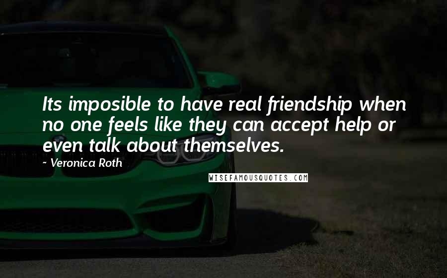 Veronica Roth Quotes: Its imposible to have real friendship when no one feels like they can accept help or even talk about themselves.