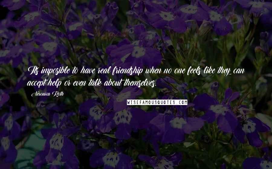 Veronica Roth Quotes: Its imposible to have real friendship when no one feels like they can accept help or even talk about themselves.