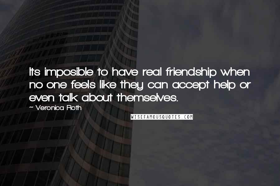 Veronica Roth Quotes: Its imposible to have real friendship when no one feels like they can accept help or even talk about themselves.