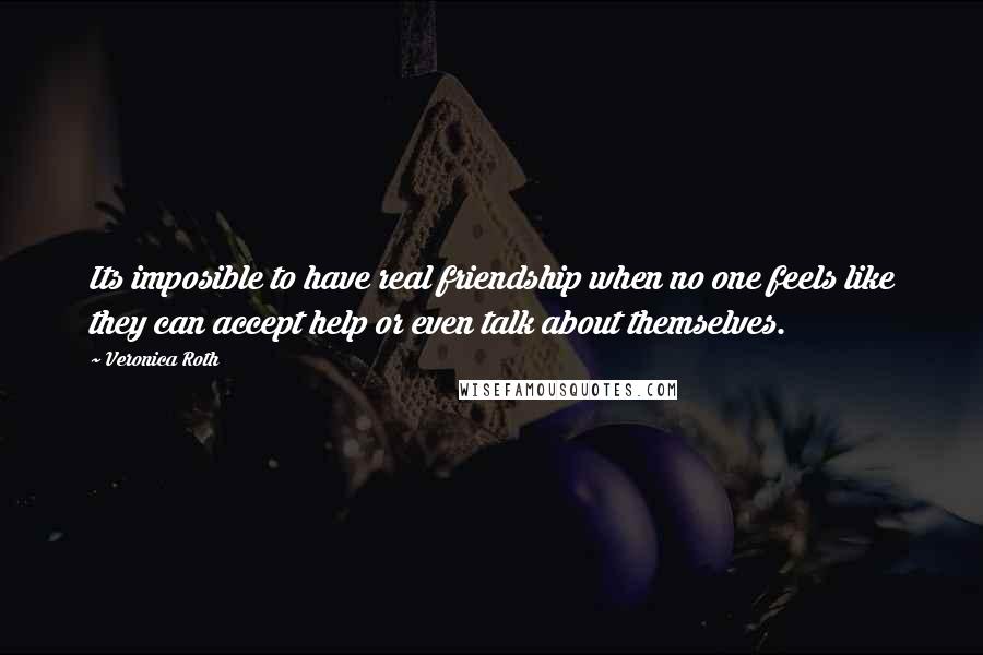 Veronica Roth Quotes: Its imposible to have real friendship when no one feels like they can accept help or even talk about themselves.