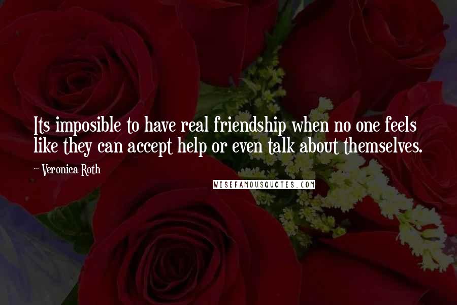 Veronica Roth Quotes: Its imposible to have real friendship when no one feels like they can accept help or even talk about themselves.