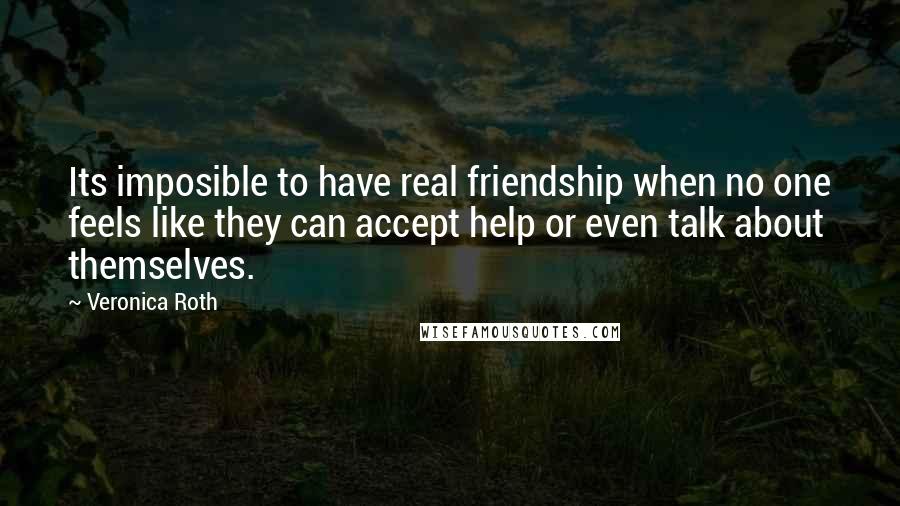 Veronica Roth Quotes: Its imposible to have real friendship when no one feels like they can accept help or even talk about themselves.