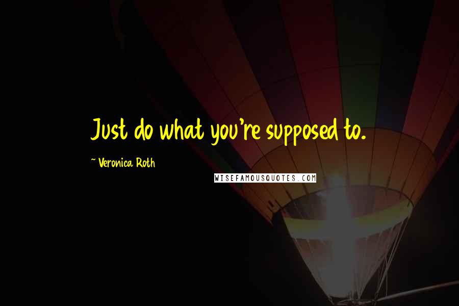 Veronica Roth Quotes: Just do what you're supposed to.