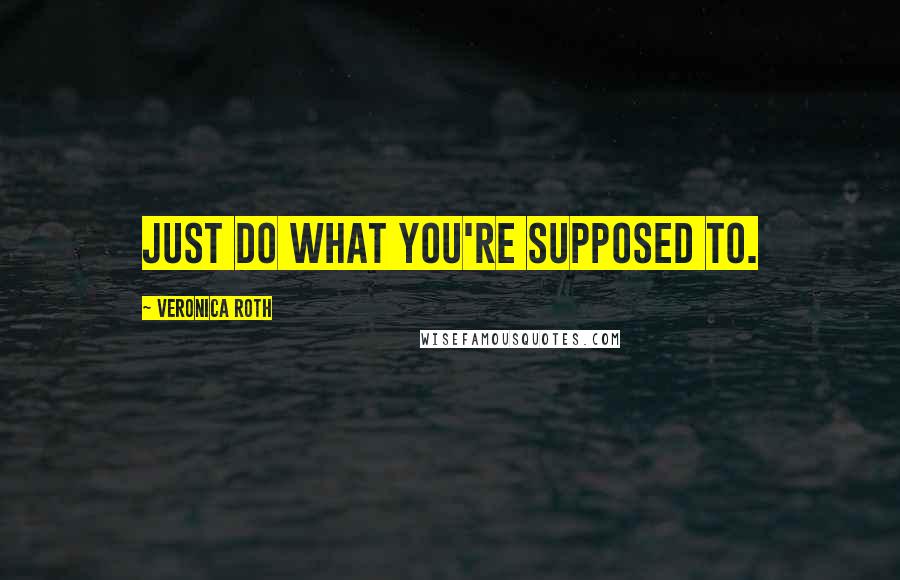 Veronica Roth Quotes: Just do what you're supposed to.