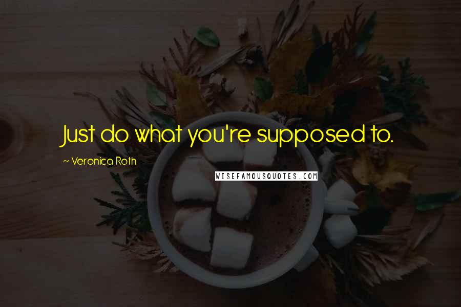 Veronica Roth Quotes: Just do what you're supposed to.