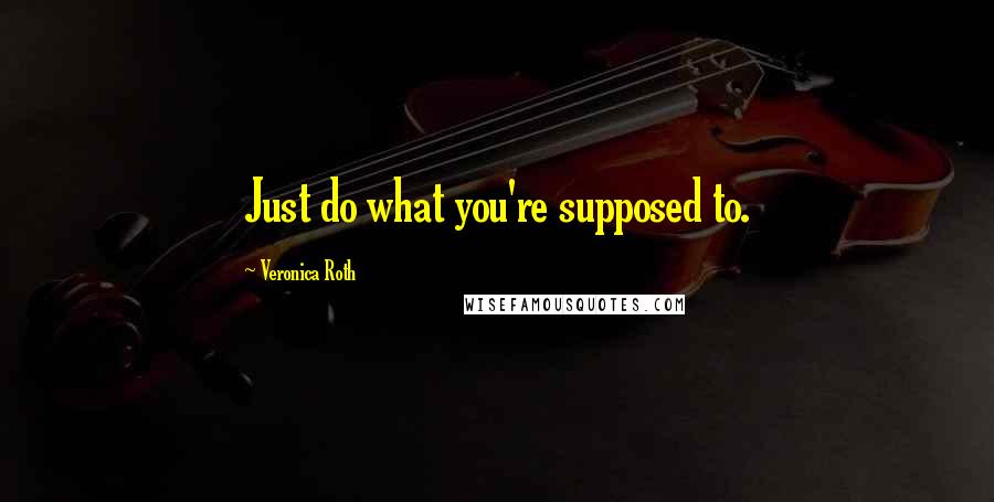 Veronica Roth Quotes: Just do what you're supposed to.