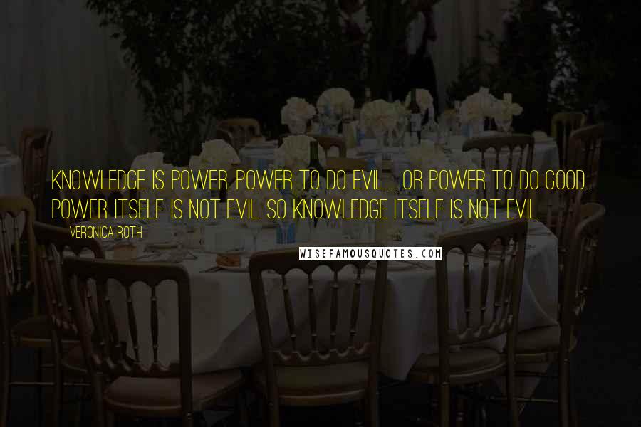 Veronica Roth Quotes: Knowledge is power. Power to do evil ... or power to do good. Power itself is not evil. So knowledge itself is not evil.