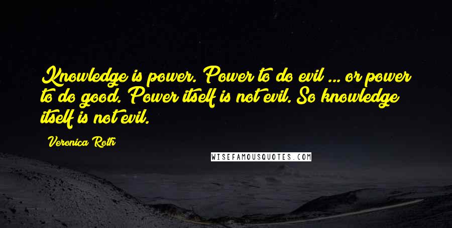 Veronica Roth Quotes: Knowledge is power. Power to do evil ... or power to do good. Power itself is not evil. So knowledge itself is not evil.