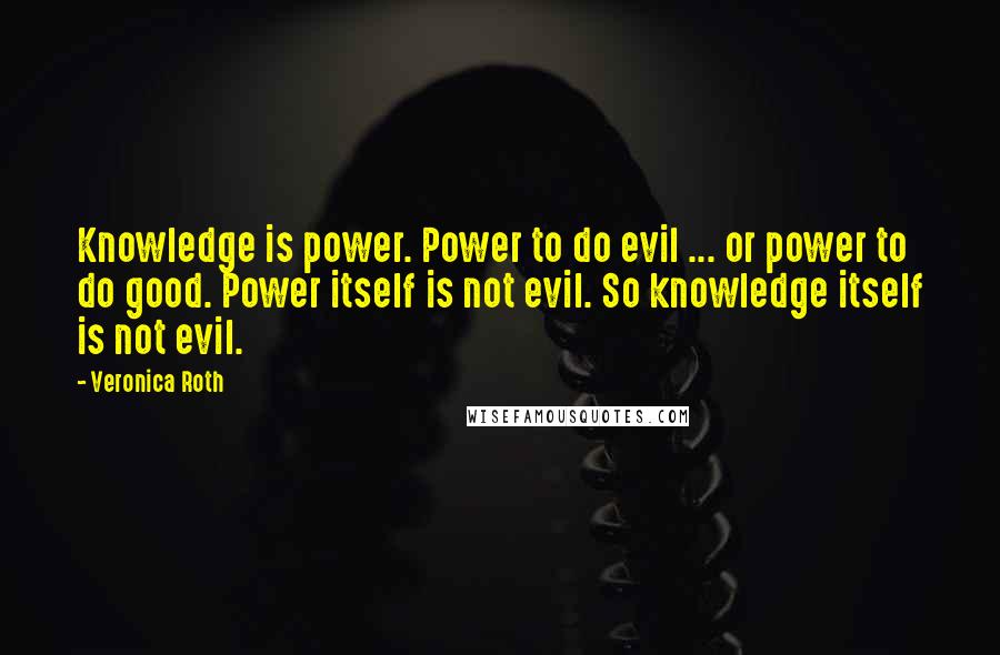 Veronica Roth Quotes: Knowledge is power. Power to do evil ... or power to do good. Power itself is not evil. So knowledge itself is not evil.