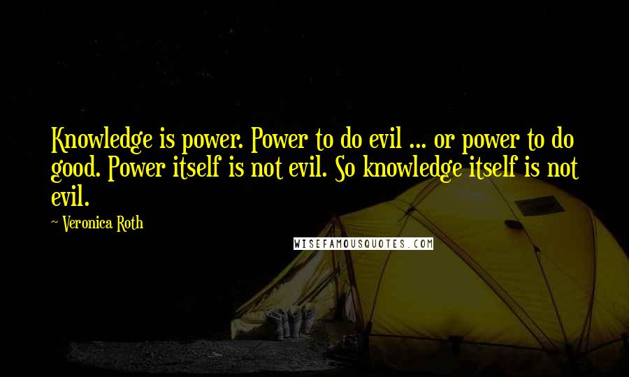 Veronica Roth Quotes: Knowledge is power. Power to do evil ... or power to do good. Power itself is not evil. So knowledge itself is not evil.