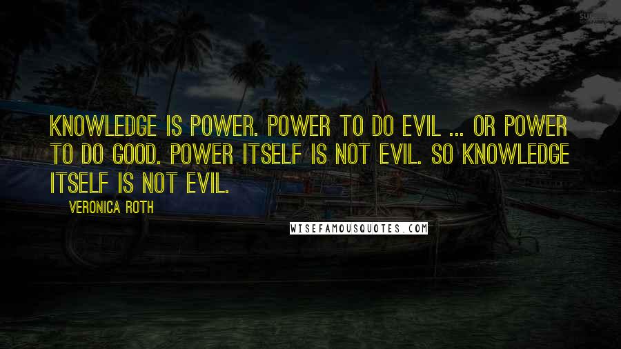 Veronica Roth Quotes: Knowledge is power. Power to do evil ... or power to do good. Power itself is not evil. So knowledge itself is not evil.