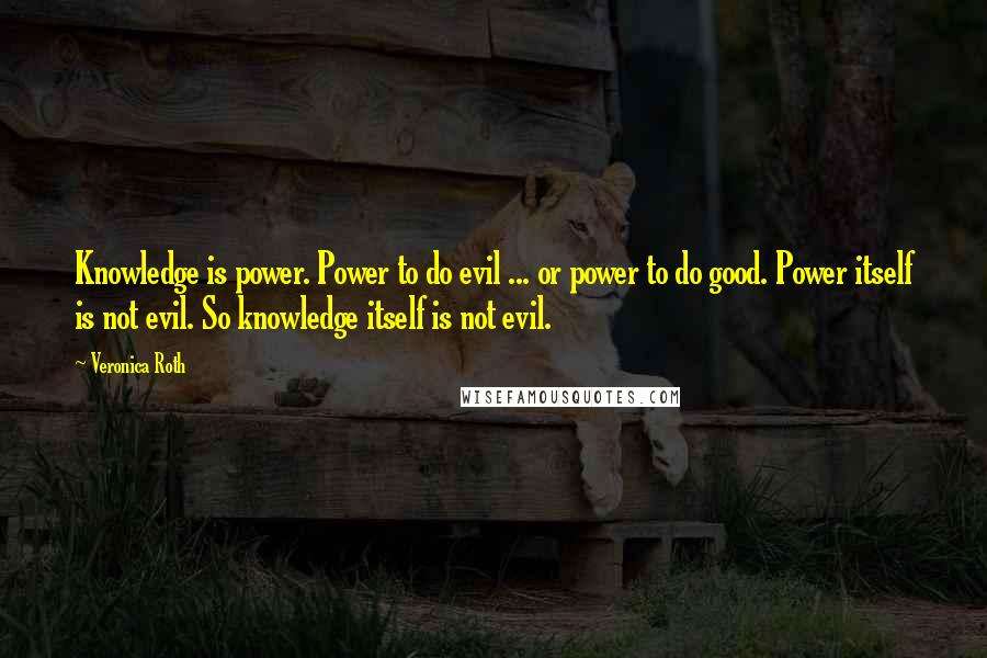 Veronica Roth Quotes: Knowledge is power. Power to do evil ... or power to do good. Power itself is not evil. So knowledge itself is not evil.