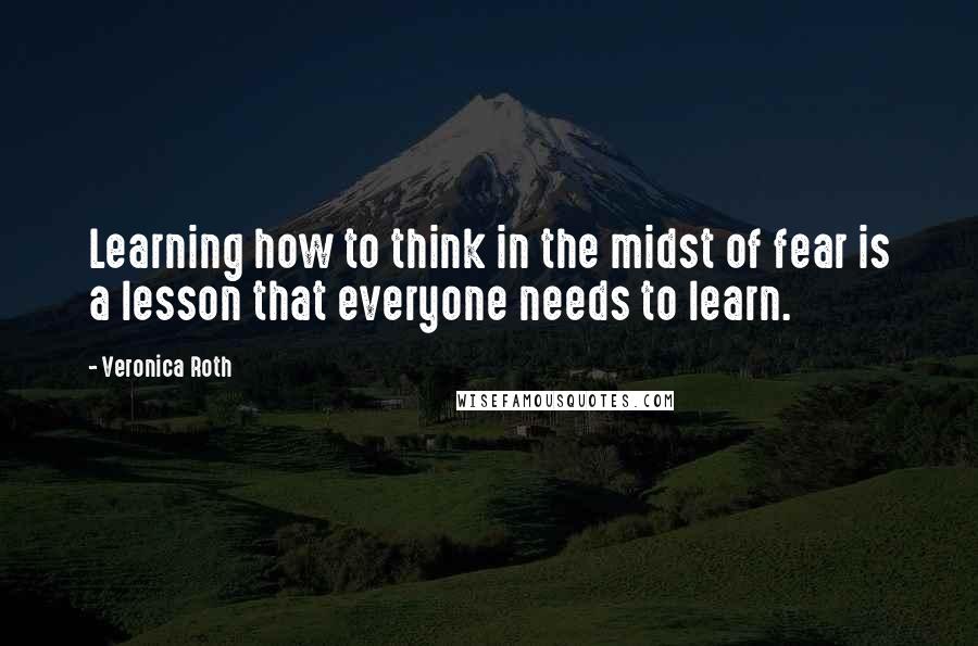 Veronica Roth Quotes: Learning how to think in the midst of fear is a lesson that everyone needs to learn.