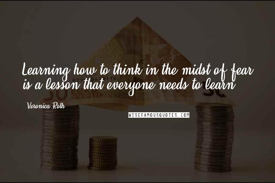 Veronica Roth Quotes: Learning how to think in the midst of fear is a lesson that everyone needs to learn.