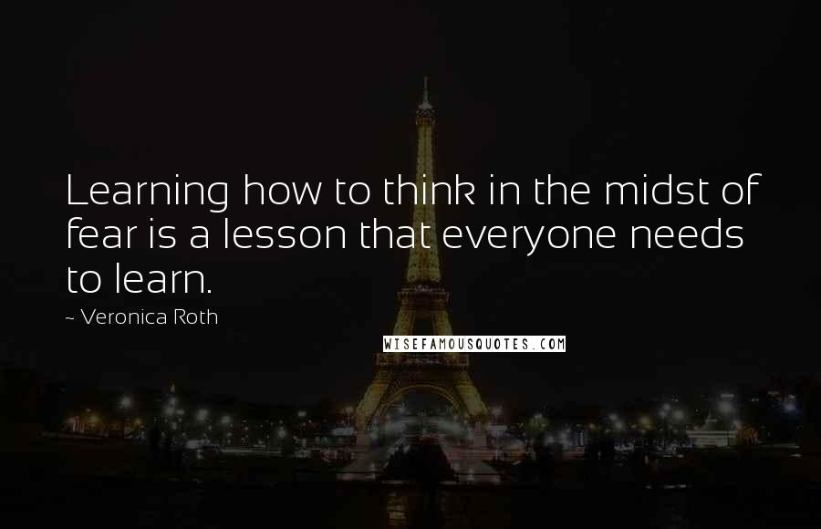 Veronica Roth Quotes: Learning how to think in the midst of fear is a lesson that everyone needs to learn.