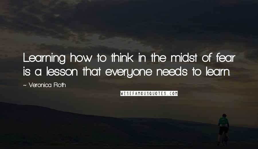 Veronica Roth Quotes: Learning how to think in the midst of fear is a lesson that everyone needs to learn.