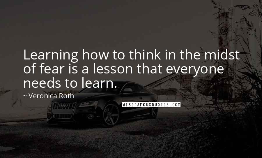 Veronica Roth Quotes: Learning how to think in the midst of fear is a lesson that everyone needs to learn.