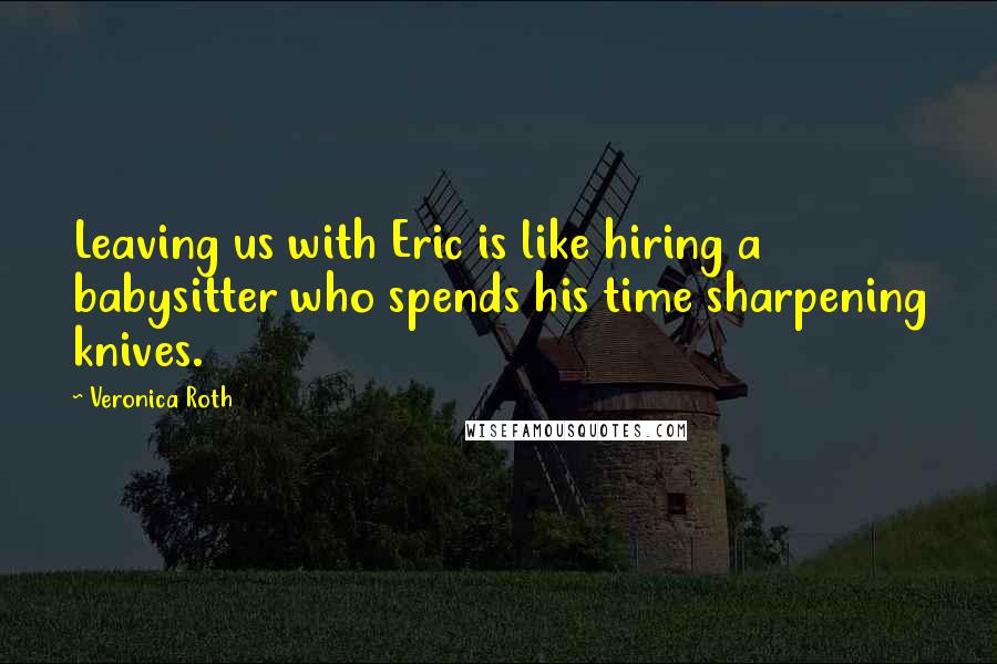 Veronica Roth Quotes: Leaving us with Eric is like hiring a babysitter who spends his time sharpening knives.