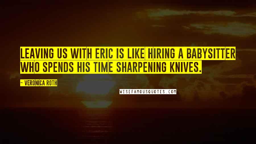 Veronica Roth Quotes: Leaving us with Eric is like hiring a babysitter who spends his time sharpening knives.