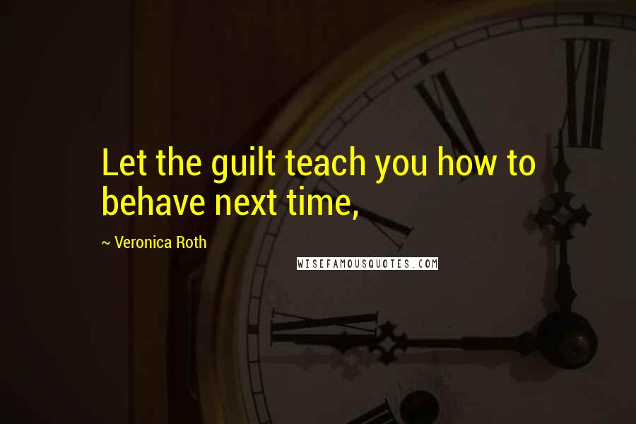 Veronica Roth Quotes: Let the guilt teach you how to behave next time,