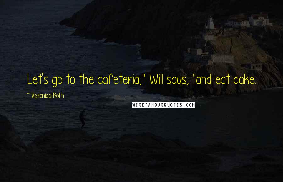 Veronica Roth Quotes: Let's go to the cafeteria," Will says, "and eat cake.