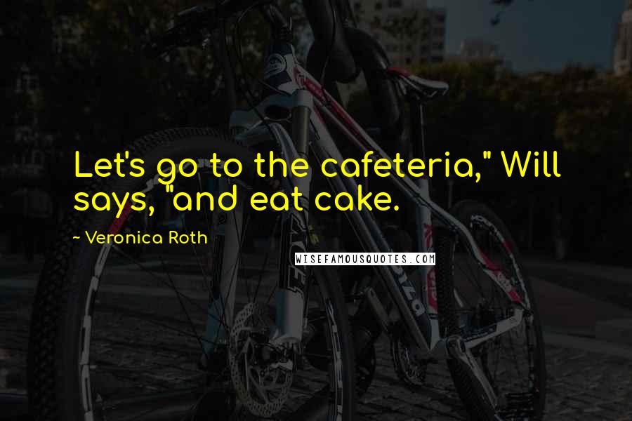 Veronica Roth Quotes: Let's go to the cafeteria," Will says, "and eat cake.