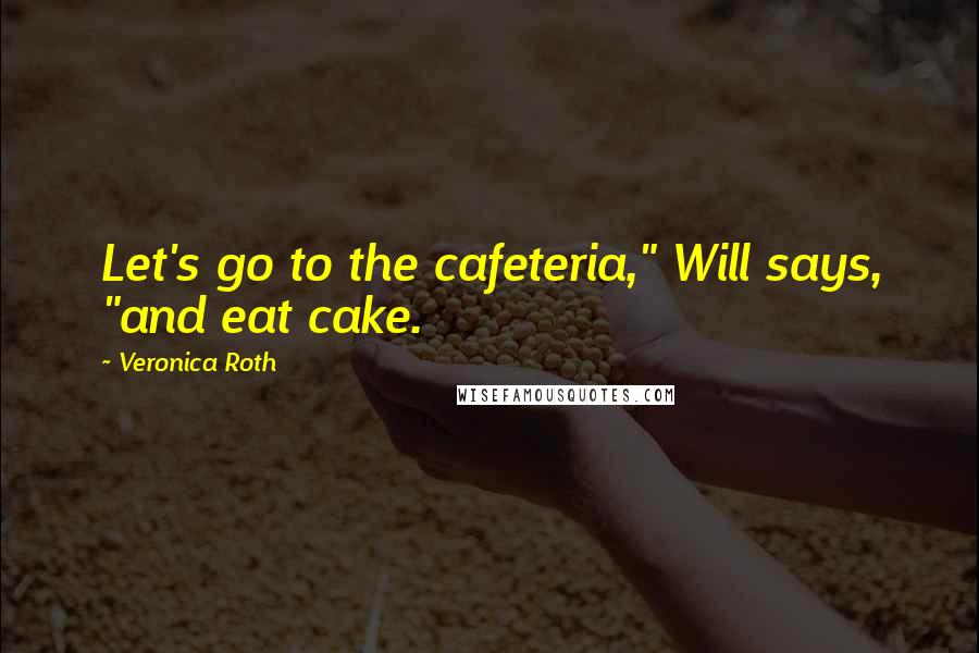 Veronica Roth Quotes: Let's go to the cafeteria," Will says, "and eat cake.