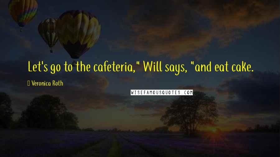 Veronica Roth Quotes: Let's go to the cafeteria," Will says, "and eat cake.